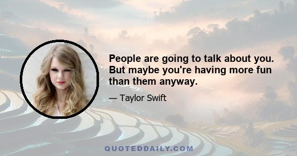 People are going to talk about you. But maybe you're having more fun than them anyway.