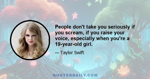 People don't take you seriously if you scream, if you raise your voice, especially when you're a 19-year-old girl.