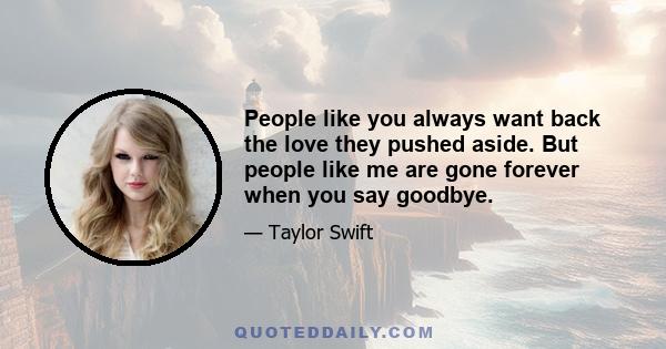 People like you always want back the love they pushed aside. But people like me are gone forever when you say goodbye.