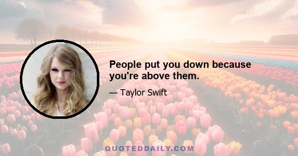 People put you down because you're above them.