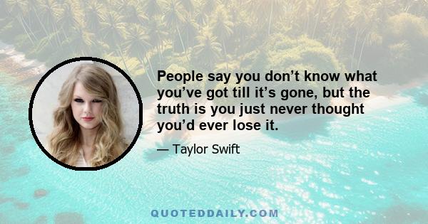 People say you don’t know what you’ve got till it’s gone, but the truth is you just never thought you’d ever lose it.