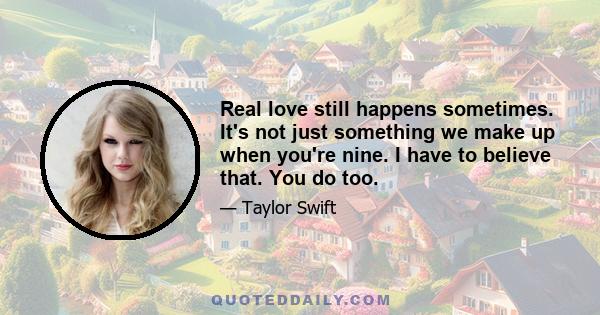 Real love still happens sometimes. It's not just something we make up when you're nine. I have to believe that. You do too.