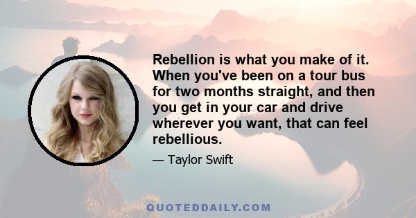 Rebellion is what you make of it. When you've been on a tour bus for two months straight, and then you get in your car and drive wherever you want, that can feel rebellious.