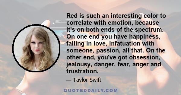 Red is such an interesting color to correlate with emotion, because it's on both ends of the spectrum. On one end you have happiness, falling in love, infatuation with someone, passion, all that. On the other end,