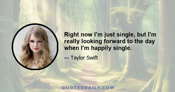 Right now I'm just single, but I'm really looking forward to the day when I'm happily single.