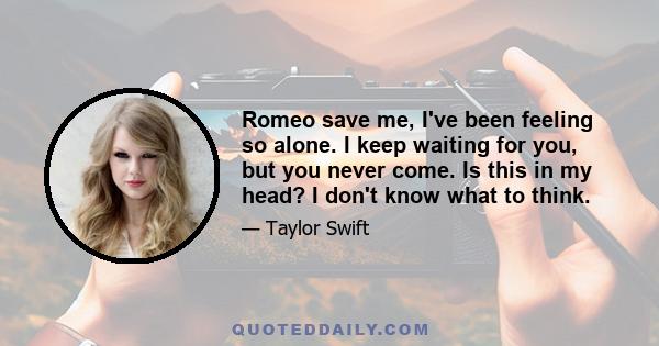 Romeo save me, I've been feeling so alone. I keep waiting for you, but you never come. Is this in my head? I don't know what to think.