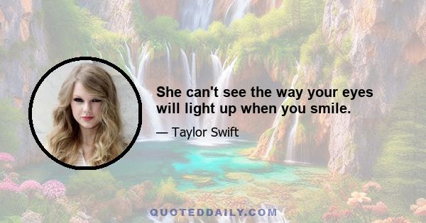 She can't see the way your eyes will light up when you smile.