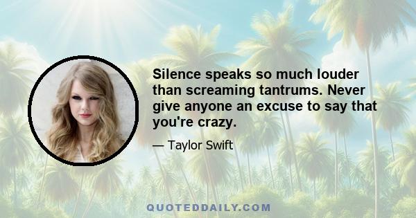 Silence speaks so much louder than screaming tantrums. Never give anyone an excuse to say that you're crazy.