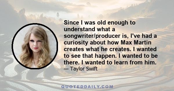 Since I was old enough to understand what a songwriter/producer is, I've had a curiosity about how Max Martin creates what he creates. I wanted to see that happen. I wanted to be there. I wanted to learn from him.