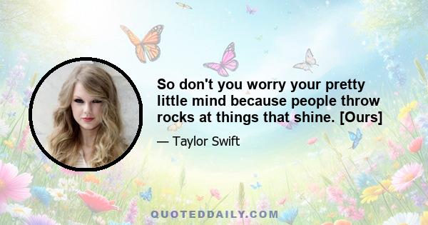 So don't you worry your pretty little mind because people throw rocks at things that shine. [Ours]