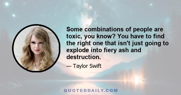 Some combinations of people are toxic, you know? You have to find the right one that isn't just going to explode into fiery ash and destruction.