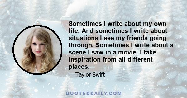 Sometimes I write about my own life. And sometimes I write about situations I see my friends going through. Sometimes I write about a scene I saw in a movie. I take inspiration from all different places.