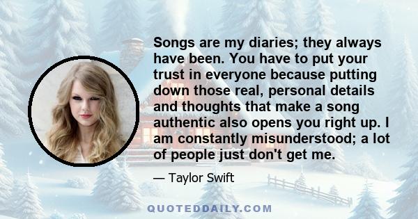 Songs are my diaries; they always have been. You have to put your trust in everyone because putting down those real, personal details and thoughts that make a song authentic also opens you right up. I am constantly