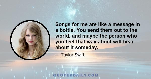 Songs for me are like a message in a bottle. You send them out to the world, and maybe the person who you feel that way about will hear about it someday.