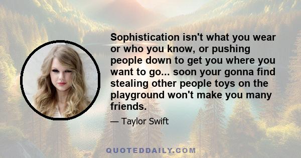 Sophistication isn't what you wear or who you know, or pushing people down to get you where you want to go... soon your gonna find stealing other people toys on the playground won't make you many friends.