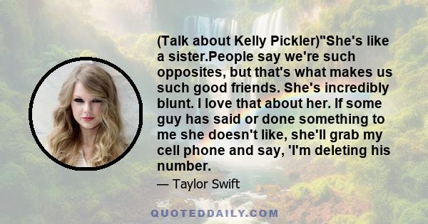 (Talk about Kelly Pickler)She's like a sister.People say we're such opposites, but that's what makes us such good friends. She's incredibly blunt. I love that about her. If some guy has said or done something to me she