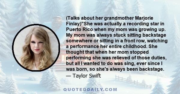 (Talks about her grandmother Marjorie Finlay)She was actually a recording star in Puerto Rico when my mom was growing up. My mom was always stuck sitting backstage somewhere or sitting in a front row, watching a