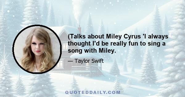 (Talks about Miley Cyrus 'I always thought I'd be really fun to sing a song with Miley.