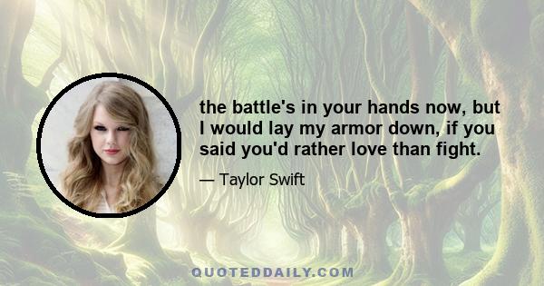 the battle's in your hands now, but I would lay my armor down, if you said you'd rather love than fight.