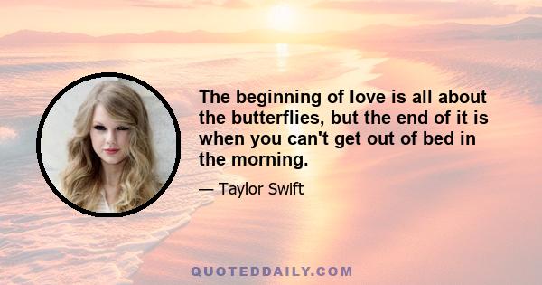 The beginning of love is all about the butterflies, but the end of it is when you can't get out of bed in the morning.