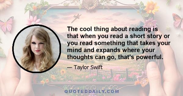 The cool thing about reading is that when you read a short story or you read something that takes your mind and expands where your thoughts can go, that's powerful.