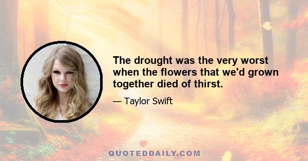 The drought was the very worst when the flowers that we'd grown together died of thirst.