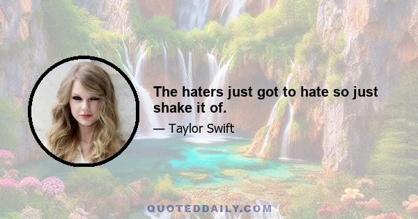 The haters just got to hate so just shake it of.