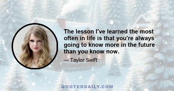 The lesson I've learned the most often in life is that you're always going to know more in the future than you know now.