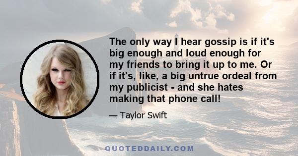 The only way I hear gossip is if it's big enough and loud enough for my friends to bring it up to me. Or if it's, like, a big untrue ordeal from my publicist - and she hates making that phone call!