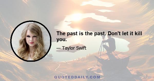 The past is the past. Don't let it kill you.