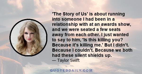 'The Story of Us' is about running into someone I had been in a relationship with at an awards show, and we were seated a few seats away from each other. I just wanted to say to him, 'Is this killing you? Because it's