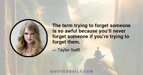 The term trying to forget someone is so awful because you’ll never forget someone if you’re trying to forget them.