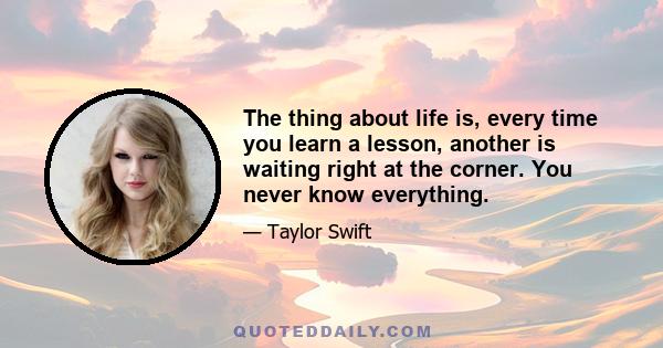 The thing about life is, every time you learn a lesson, another is waiting right at the corner. You never know everything.