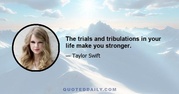 The trials and tribulations in your life make you stronger.