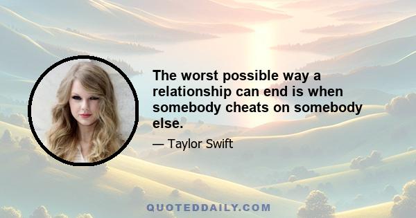 The worst possible way a relationship can end is when somebody cheats on somebody else.