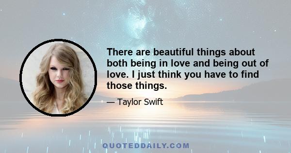 There are beautiful things about both being in love and being out of love. I just think you have to find those things.