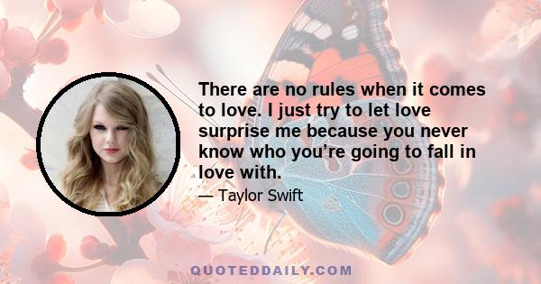 There are no rules when it comes to love. I just try to let love surprise me because you never know who you’re going to fall in love with.