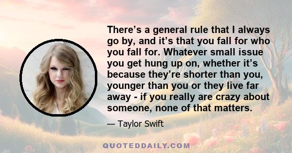 There’s a general rule that I always go by, and it’s that you fall for who you fall for. Whatever small issue you get hung up on, whether it’s because they’re shorter than you, younger than you or they live far away -