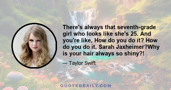 There's always that seventh-grade girl who looks like she's 25. And you're like, How do you do it? How do you do it, Sarah Jaxheimer?Why is your hair always so shiny?!