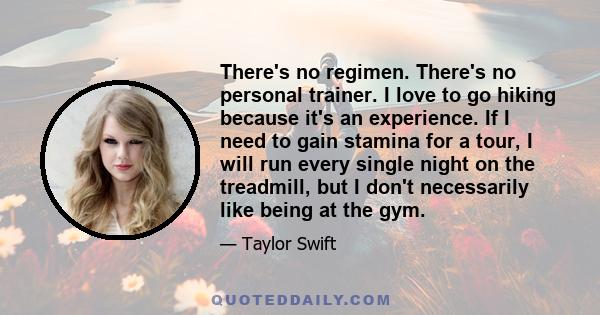 There's no regimen. There's no personal trainer. I love to go hiking because it's an experience. If I need to gain stamina for a tour, I will run every single night on the treadmill, but I don't necessarily like being