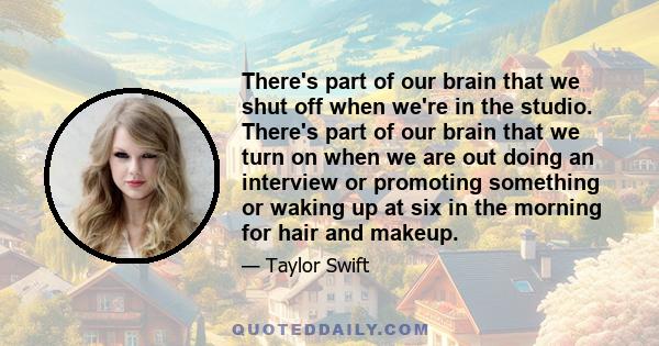 There's part of our brain that we shut off when we're in the studio. There's part of our brain that we turn on when we are out doing an interview or promoting something or waking up at six in the morning for hair and