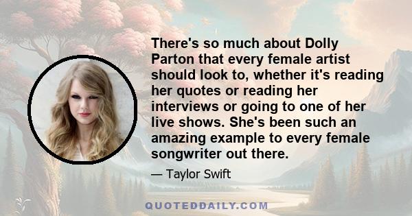 There's so much about Dolly Parton that every female artist should look to, whether it's reading her quotes or reading her interviews or going to one of her live shows. She's been such an amazing example to every female 