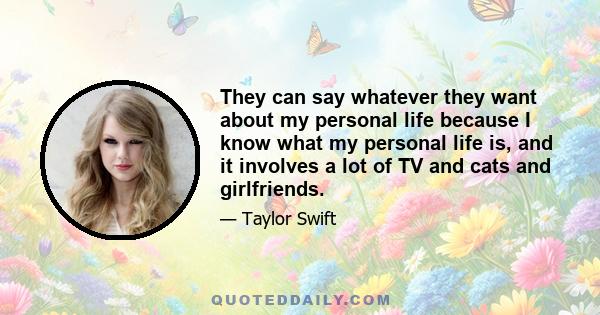 They can say whatever they want about my personal life because I know what my personal life is, and it involves a lot of TV and cats and girlfriends.