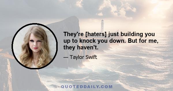 They're [haters] just building you up to knock you down. But for me, they haven't.