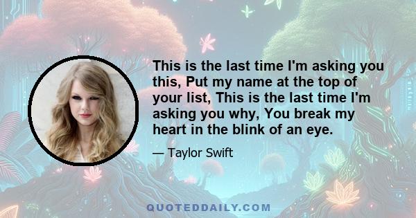 This is the last time I'm asking you this, Put my name at the top of your list, This is the last time I'm asking you why, You break my heart in the blink of an eye.