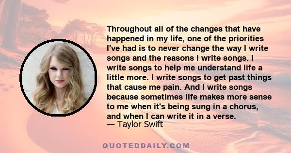 Throughout all of the changes that have happened in my life, one of the priorities I've had is to never change the way I write songs and the reasons I write songs. I write songs to help me understand life a little more. 