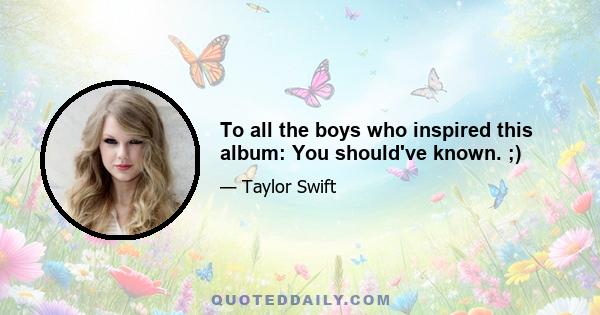 To all the boys who inspired this album: You should've known. ;)