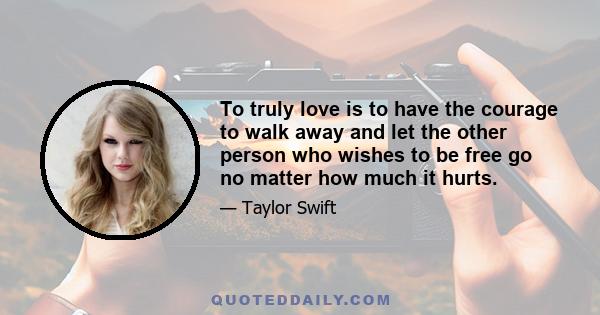 To truly love is to have the courage to walk away and let the other person who wishes to be free go no matter how much it hurts.