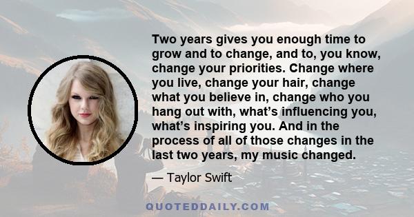 Two years gives you enough time to grow and to change, and to, you know, change your priorities. Change where you live, change your hair, change what you believe in, change who you hang out with, what’s influencing you, 