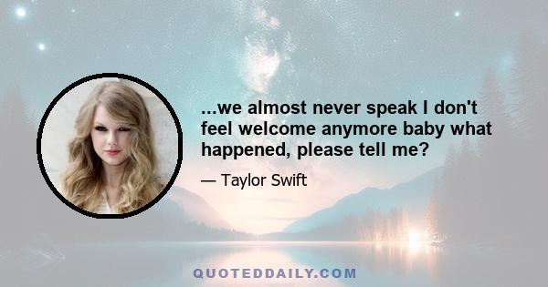 ...we almost never speak I don't feel welcome anymore baby what happened, please tell me?